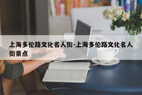 上海多伦路文化名人街-上海多伦路文化名人街景点