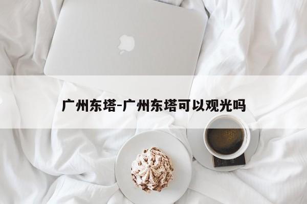 广州东塔-广州东塔可以观光吗