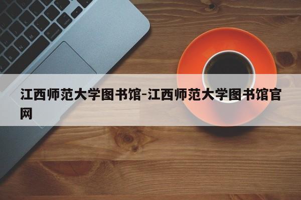 江西师范大学图书馆-江西师范大学图书馆官网