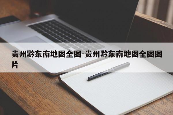 贵州黔东南地图全图-贵州黔东南地图全图图片