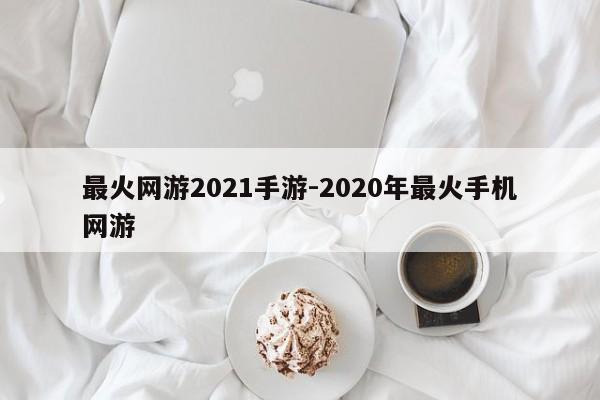 最火网游2021手游-2020年最火手机网游