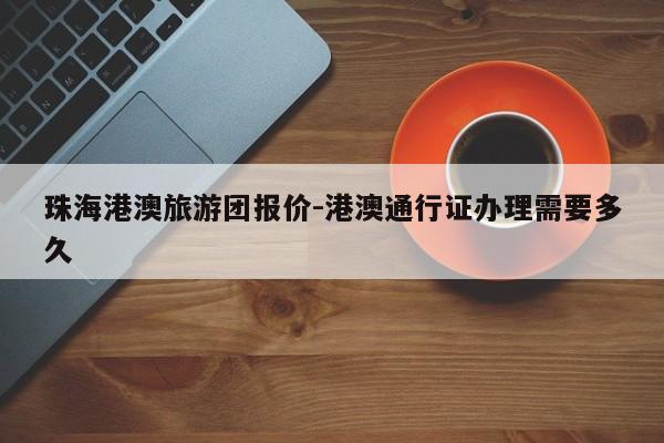 珠海港澳旅游团报价-港澳通行证办理需要多久