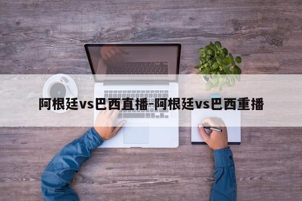 阿根廷vs巴西直播-阿根廷vs巴西重播