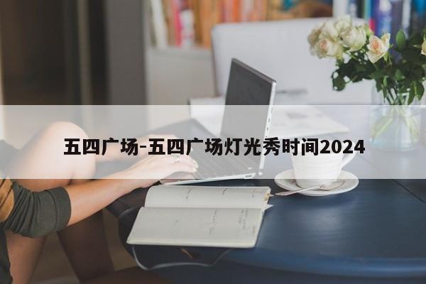 五四广场-五四广场灯光秀时间2024