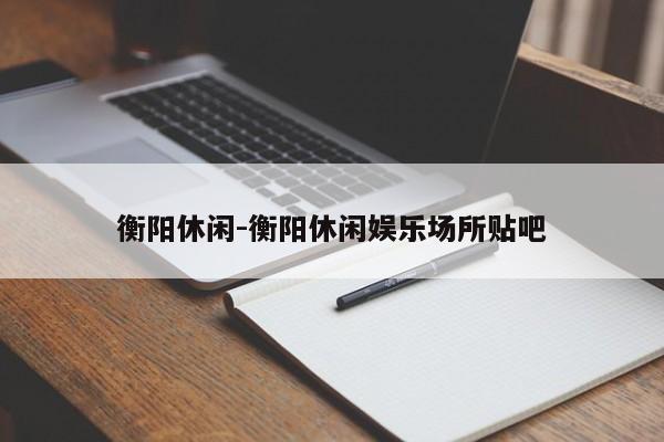 衡阳休闲-衡阳休闲娱乐场所贴吧