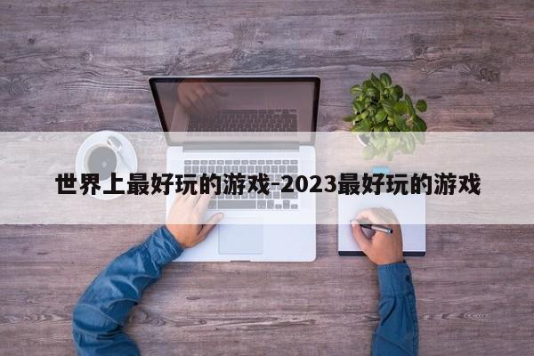 世界上最好玩的游戏-2023最好玩的游戏