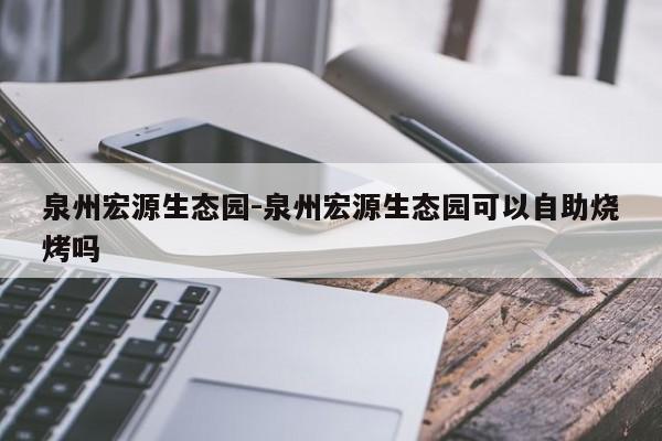 泉州宏源生态园-泉州宏源生态园可以自助烧烤吗