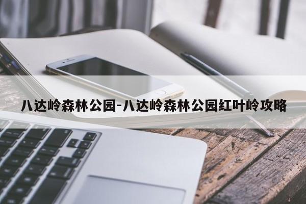 八达岭森林公园-八达岭森林公园红叶岭攻略