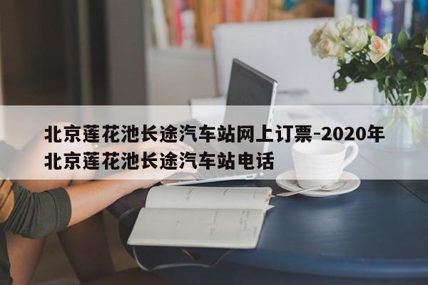 北京莲花池长途汽车站网上订票-2020年北京莲花池长途汽车站电话