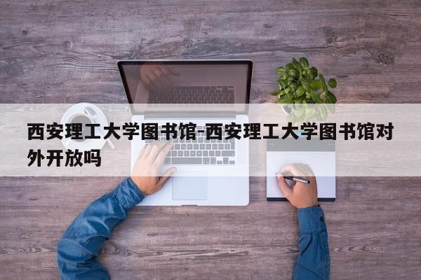 西安理工大学图书馆-西安理工大学图书馆对外开放吗