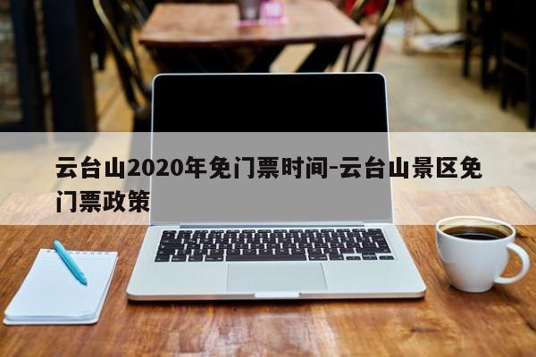 云台山2020年免门票时间-云台山景区免门票政策