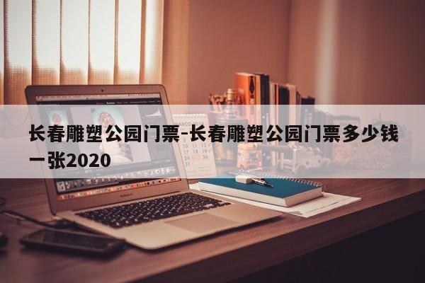 长春雕塑公园门票-长春雕塑公园门票多少钱一张2020