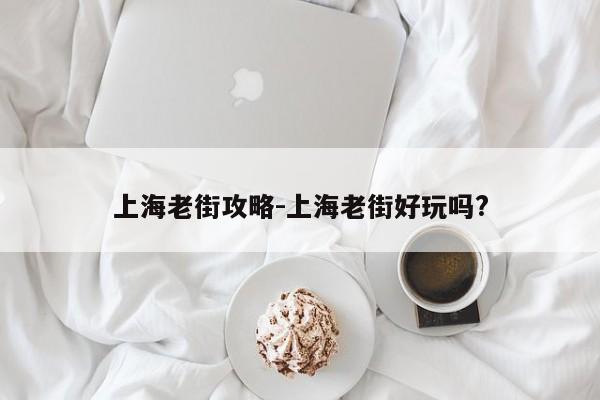 上海老街攻略-上海老街好玩吗?