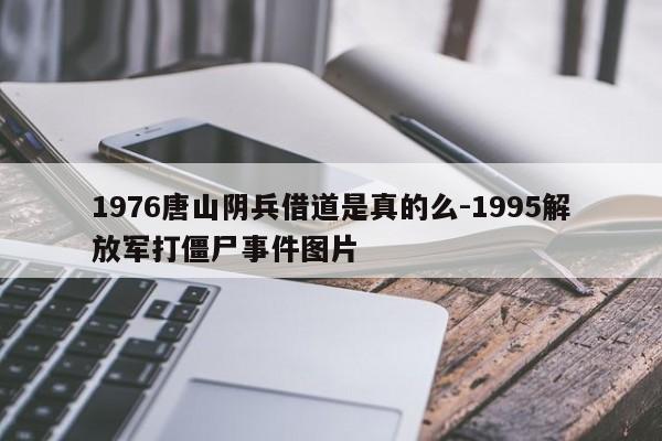 1976唐山阴兵借道是真的么-1995解放军打僵尸事件图片