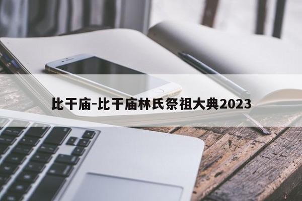 比干庙-比干庙林氏祭祖大典2023