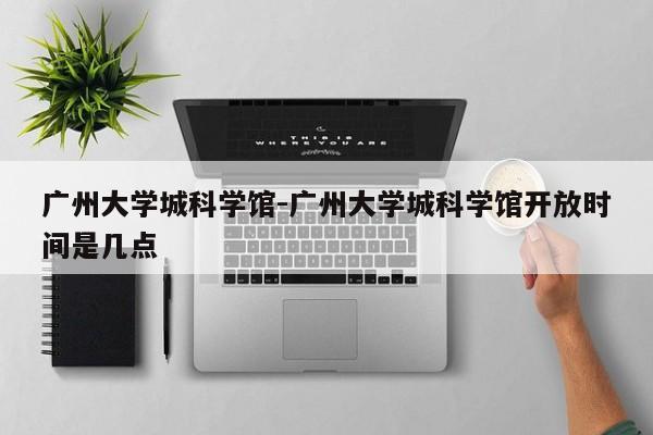 广州大学城科学馆-广州大学城科学馆开放时间是几点