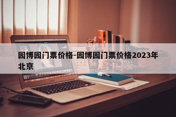 园博园门票价格-园博园门票价格2023年北京