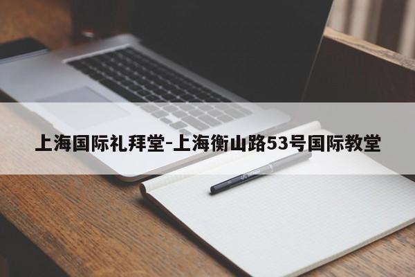 上海国际礼拜堂-上海衡山路53号国际教堂