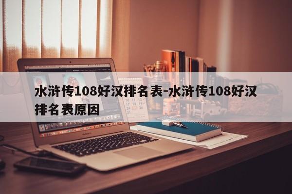 水浒传108好汉排名表-水浒传108好汉排名表原因