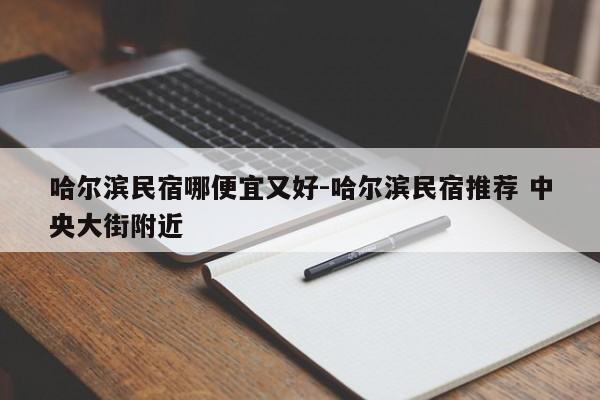 哈尔滨民宿哪便宜又好-哈尔滨民宿推荐 中央大街附近