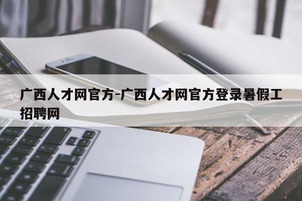 广西人才网官方-广西人才网官方登录暑假工招聘网