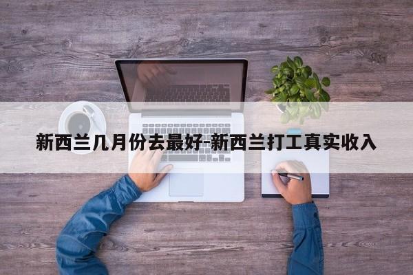 新西兰几月份去最好-新西兰打工真实收入