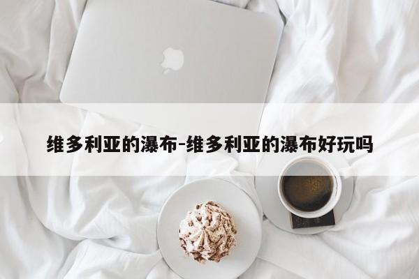 维多利亚的瀑布-维多利亚的瀑布好玩吗