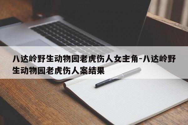 八达岭野生动物园老虎伤人女主角-八达岭野生动物园老虎伤人案结果