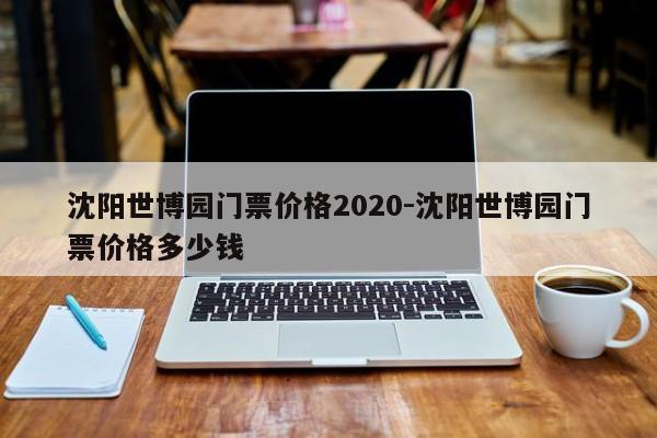 沈阳世博园门票价格2020-沈阳世博园门票价格多少钱