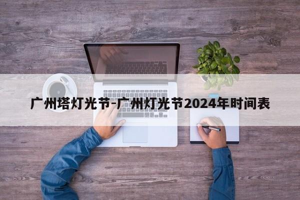 广州塔灯光节-广州灯光节2024年时间表