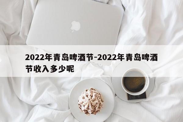 2022年青岛啤酒节-2022年青岛啤酒节收入多少呢