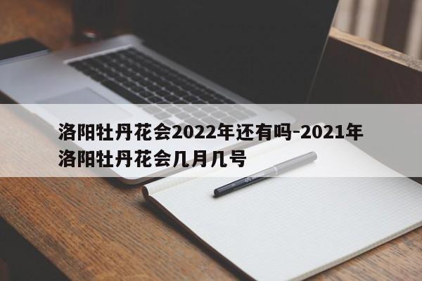 洛阳牡丹花会2022年还有吗-2021年洛阳牡丹花会几月几号