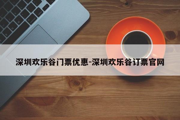 深圳欢乐谷门票优惠-深圳欢乐谷订票官网