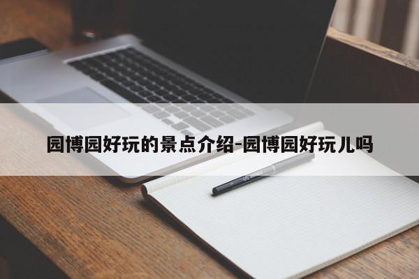 园博园好玩的景点介绍-园博园好玩儿吗