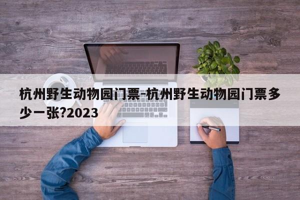 杭州野生动物园门票-杭州野生动物园门票多少一张?2023