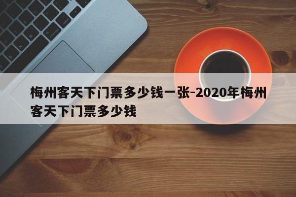 梅州客天下门票多少钱一张-2020年梅州客天下门票多少钱