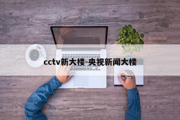 cctv新大楼-央视新闻大楼