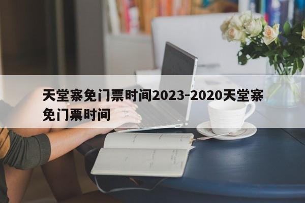 天堂寨免门票时间2023-2020天堂寨免门票时间