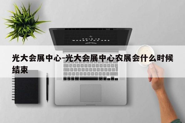 光大会展中心-光大会展中心农展会什么时候结束